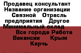 Продавец-консультант › Название организации ­ Связной › Отрасль предприятия ­ Другое › Минимальный оклад ­ 40 000 - Все города Работа » Вакансии   . Крым,Керчь